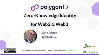 This presentation is released under a Creative Commons license. (CC BY-SA 4.0).
SSIMeetup.org
Zero-Knowledge Identity
for Web2 & Web3
Otto Mora
@OttoMorac
 