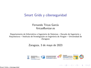 Smart Grids y ciberseguridad
Fernando Tricas Garcı́a
ftricas@unizar.es
Departamento de Informática e Ingenierı́a de Sistemas – Escuela de Ingenierı́a y
Arquitectura – Instituto de Investigación en Ingenierı́a de Aragón – Universidad de
Zaragoza
Zaragoza, 3 de mayo de 2023
Smart Grids y ciberseguridad
 