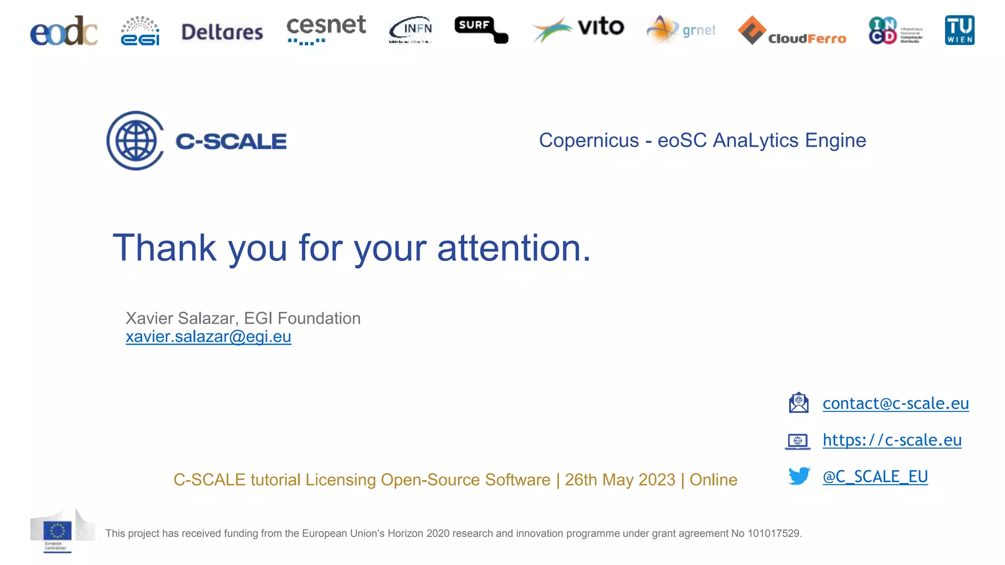 Thank you for your attention.
This project has received funding from the European Union’s Horizon 2020 research and innovation programme under grant agreement No 101017529.
Copernicus - eoSC AnaLytics Engine
contact@c-scale.eu
https://c-scale.eu
@C_SCALE_EU
C-SCALE tutorial Licensing Open-Source Software | 26th May 2023 | Online
Xavier Salazar, EGI Foundation
xavier.salazar@egi.eu
 