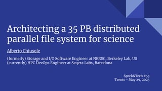 Architecting a 35 PB distributed
parallel ﬁle system for science
(formerly) Storage and I/O Software Engineer at NERSC, Berkeley Lab, US
(currently) HPC DevOps Engineer at Seqera Labs, Barcelona
Speck&Tech #53
Trento - May 29, 2023
Alberto Chiusole
 
