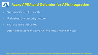 Azure APIM and Defender for APIs integration
https://azure.microsoft.com/en-au/updates/public-preview-azure-api-management-and-microsoft-defender-for-apis-integration/
 