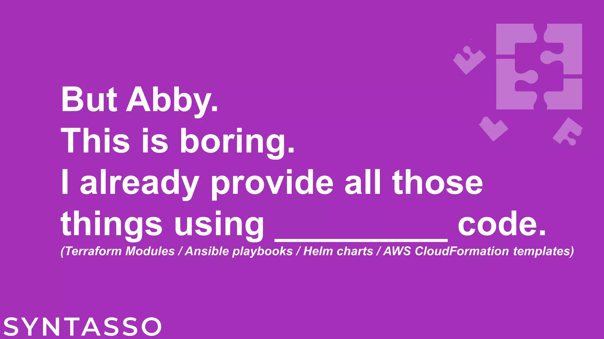 But Abby.
This is boring.
I already provide all those
things using _________ code.
(Terraform Modules / Ansible playbooks / Helm charts / AWS CloudFormation templates)
 