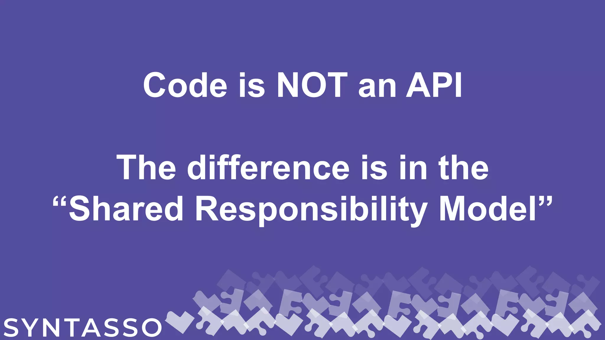 Code is NOT an API
The difference is in the
“Shared Responsibility Model”
 