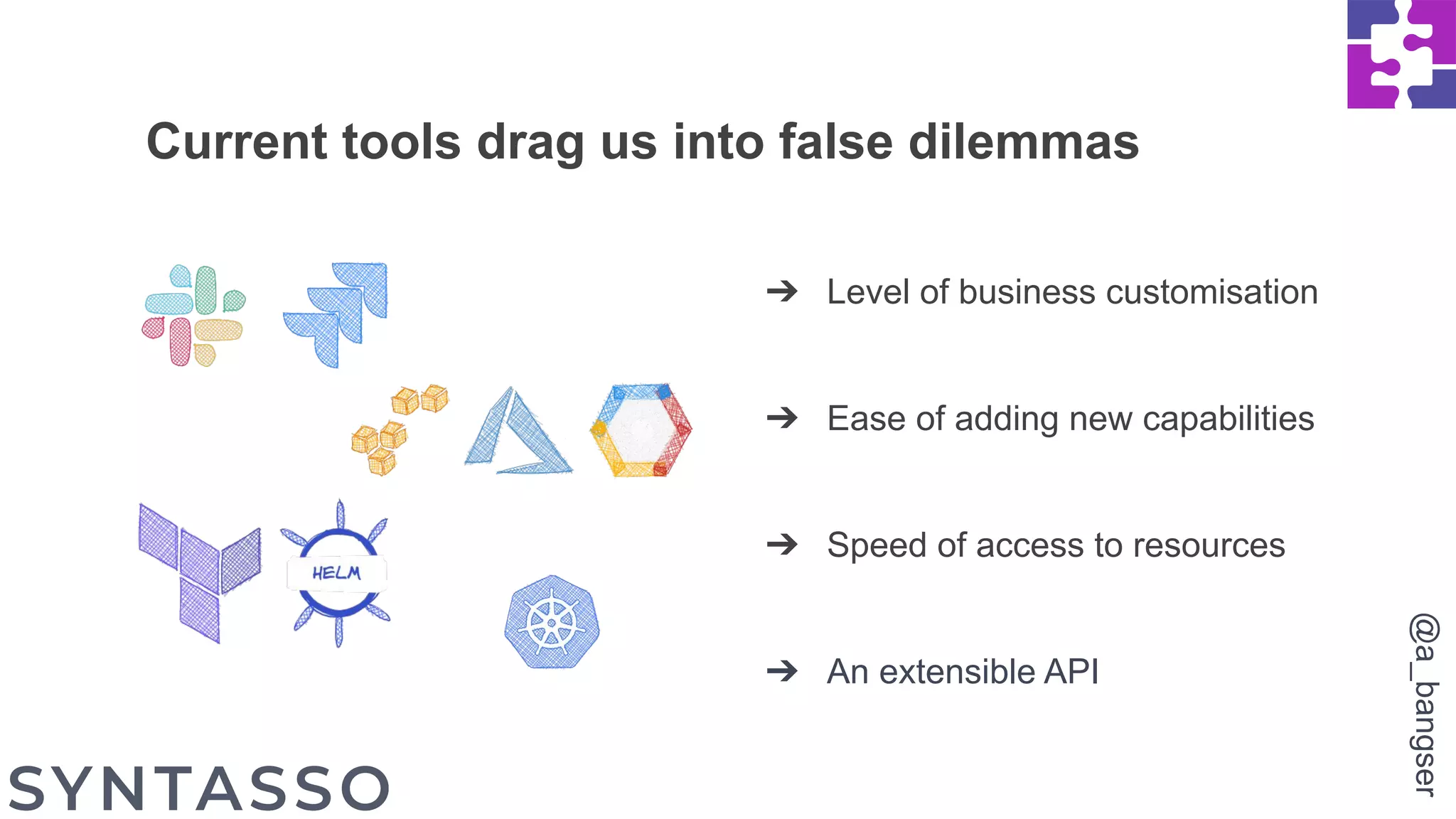 ➔ Level of business customisation
➔ Ease of adding new capabilities
➔ Speed of access to resources
➔ An extensible API
Current tools drag us into false dilemmas
@a_bangser
 