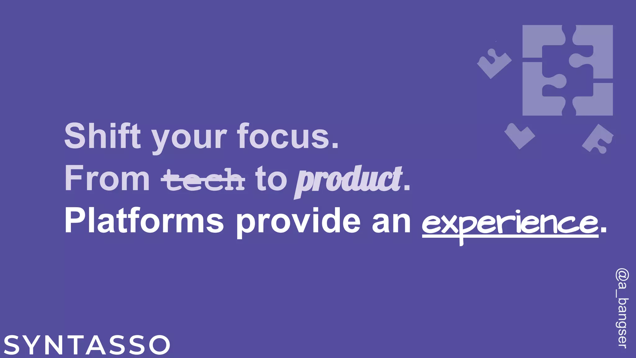 Shift your focus.
From tech to product.
Platforms provide an experience.
@a_bangser
 