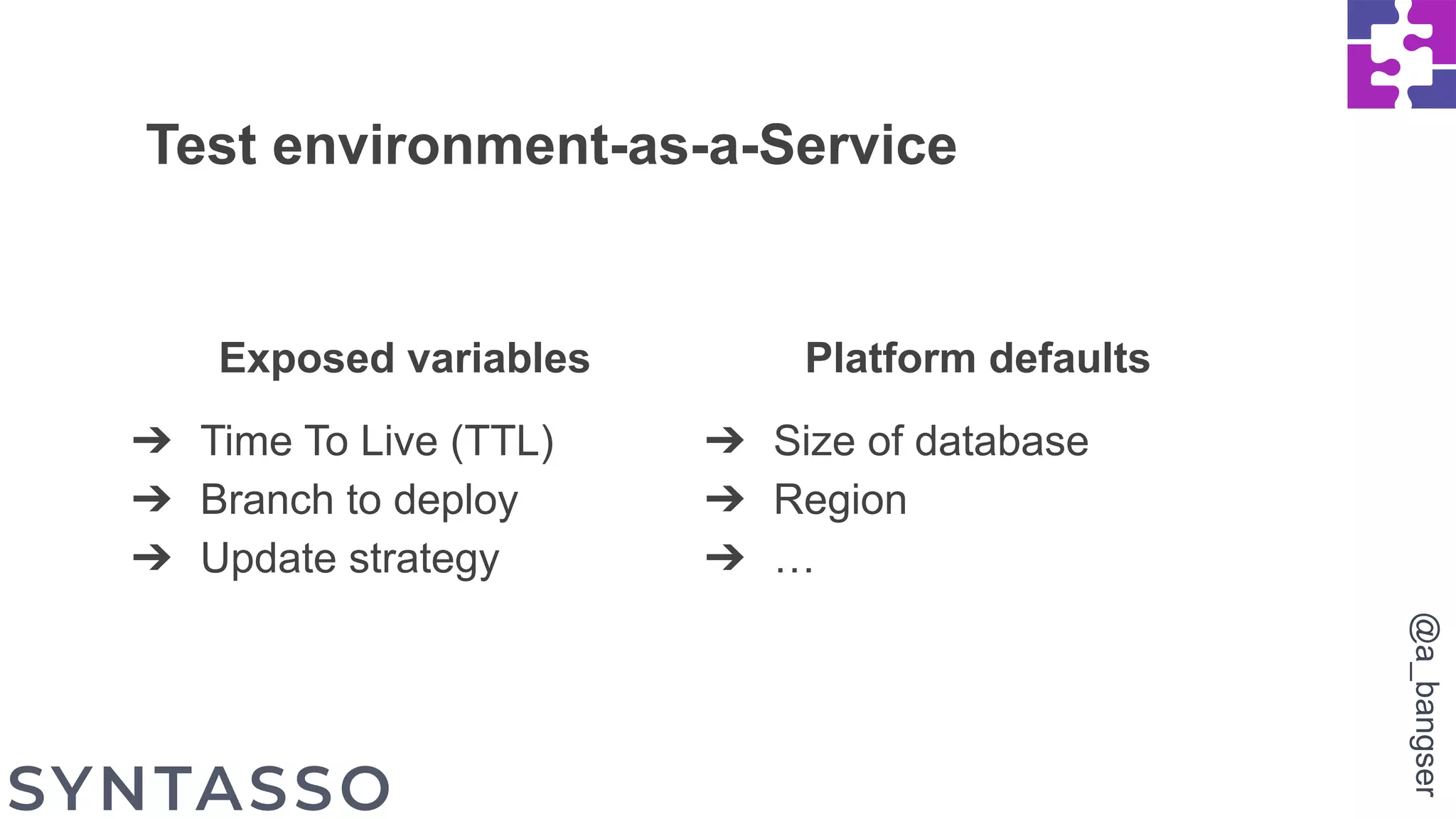 Exposed variables
➔ Time To Live (TTL)
➔ Branch to deploy
➔ Update strategy
Test environment-as-a-Service
Platform defaults
➔ Size of database
➔ Region
➔ …
@a_bangser
 