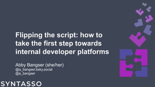 Flipping the script: how to
take the first step towards
internal developer platforms
Abby Bangser (she/her)
@a_bangser.bsky.social
@a_bangser
 