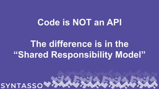 Code is NOT an API
The difference is in the
“Shared Responsibility Model”
 