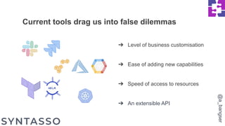 ➔ Level of business customisation
➔ Ease of adding new capabilities
➔ Speed of access to resources
➔ An extensible API
Current tools drag us into false dilemmas
@a_bangser
 