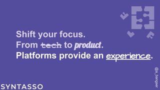 Shift your focus.
From tech to product.
Platforms provide an experience.
@a_bangser
 