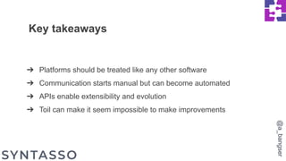 ➔ Platforms should be treated like any other software
➔ Communication starts manual but can become automated
➔ APIs enable extensibility and evolution
➔ Toil can make it seem impossible to make improvements
Key takeaways
@a_bangser
 