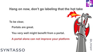 Hang on now, don’t go labeling that the hot take
To be clear,
Portals are great.
You very well might benefit from a portal.
A portal alone can not improve your platform
@a_bangser
 
