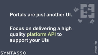 Portals are just another UI.
Focus on delivering a high
quality platform API to
support your UIs
@a_bangser
 
