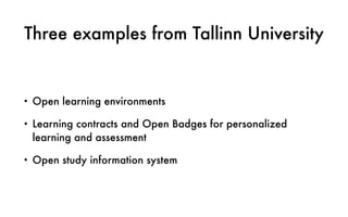 Three examples from Tallinn University
• Open learning environments
• Learning contracts and Open Badges for personalized
learning and assessment
• Open study information system
 