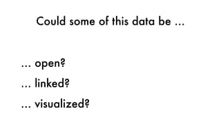 Could some of this data be …
… open?
… linked?
… visualized?
 