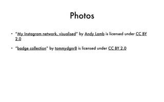 Photos
• “My Instagram network, visualised” by Andy Lamb is licensed under CC BY
2.0
• “badge collection” by tommydgnr8 is licensed under CC BY 2.0
 