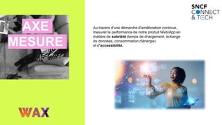 AXE
MESURE
Au travers d'une démarche d'amélioration continue,
mesurer la performance de notre produit Web/App en
matière de sobriété (temps de chargement, échange
de données, consommation d'énergie)
et d'accessibilité.
 