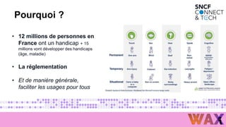1
7
• 12 millions de personnes en
France ont un handicap + 15
millions vont développer des handicaps
(âge, maladie)
• La réglementation
• Et de manière générale,
faciliter les usages pour tous
Pourquoi ?
 