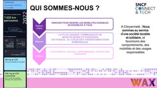 QUI SOMMES-NOUS ?
Raison
d’être
•INNOVER POUR RENDRE LES MOBILITÉS DURABLES
ACCESSIBLES A TOUS
Mission
•LA PLUS GRANDE COMMUNAUTÉ DE
#DIGITALMOBILITYCHANGERS
EN FRANCE, AU CŒUR DES TRANSFORMATIONS
NUMÉRIQUES.
Valeurs
•CITOYENNETÉ, AUDACE, PERFORMANCE, OUVERTURE,
CONFIANCE
# Citoyenneté : Nous
sommes au service
d’une société durable
et solidaire, et
favorisons des
comportements, des
mobilités et des usages
responsables
 