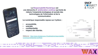 La Responsabilité Numérique est
une démarche d’ amélioration continue qui tente de
réduire l’empreinte écologique et sociale des
technologies de l’information et de la
communication.
Référence : https://www.strategie.gouv.fr/publications/responsabilite-
numerique-entreprises-synthese
Le numérique responsable repose sur 4 piliers :
• accessibilité,
• sobriété,
• confidentialité,
• respect des libertés.
 