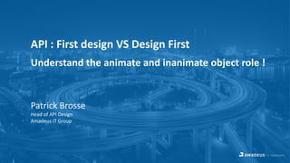 API : First design VS Design First
Understand the animate and inanimate object role !
Patrick Brosse
Head of API Design
Amadeus IT Group
 
