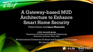 A Gateway-based MUD
Architecture to Enhance
Smart Home Security
Fulvio Corno and Luca Mannella
e-Lite research group
Department of Control and Computer Engineering
Politecnico di Torino,Turin, Italy
8th International Conference On Smart and Sustainable Technologies
Bol, June 21, 2023
 