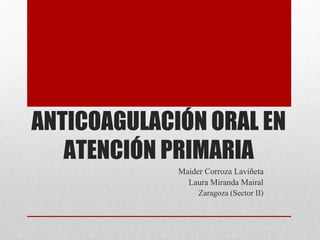 ANTICOAGULACIÓN ORAL EN
ATENCIÓN PRIMARIA
Maider Corroza Laviñeta
Laura Miranda Mairal
Zaragoza (Sector II)
 