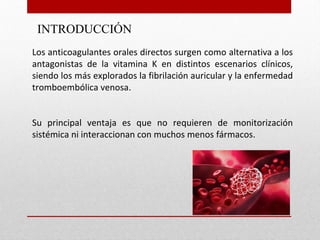 INTRODUCCIÓN
Los anticoagulantes orales directos surgen como alternativa a los
antagonistas de la vitamina K en distintos ...
