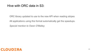 Hive with ORC data in S3:
ORC library updated to use to the new API when reading stripes
All applications using this format automatically get the speedups.
Special mention to Owen O'Malley
20
 