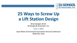 25 Ways to Screw Up
a Lift Station Design
Brian Gongol, M.Ed.
DJ Gongol & Associates, Inc.
June 7, 2023
Iowa Water Environment Association Annual Conference
Waterloo, Iowa
 