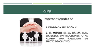 QUEJA
PROCEDE EN CONTRA DE:
1. DENEGADA APELACIÓN Y
2. EL MONTO DE LA FIANZA PARA
SUSPENDER UN PROCEDIMIENTO AL
ADMITIR UNA APELACIÓN EN
EFECTO DEVOLUTIVO.
 