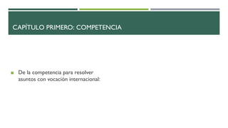 CAPÍTULO PRIMERO: COMPETENCIA
◼ De la competencia para resolver
asuntos con vocación internacional:
 