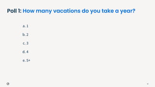Poll 1: How many vacations do you take a year?
a. 1
b. 2
c. 3
d. 4
e. 5+
10
 
