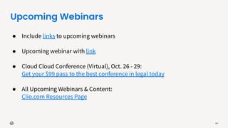 Upcoming Webinars
107
● Include links to upcoming webinars
● Upcoming webinar with link
● Cloud Cloud Conference (Virtual), Oct. 26 - 29:
Get your $99 pass to the best conference in legal today
● All Upcoming Webinars & Content:
Clio.com Resources Page
 