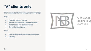 13
“A” clients only
Client acquisition funnel using Clio Grow+Manage
Why?
● Establish rapport quickly
● Reduce friction in the client experience
● Demonstrate our responsiveness
● Get paid and get going
How?
● Tech enabled with emotional intelligence
● Simplify
 