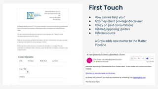 15
● How can we help you?
● Attorney-client privilege disclaimer
● Policy on paid consultations
● Related/opposing parties
● Referral source
→ Grow adds new matter to the Matter
Pipeline
First Touch
 