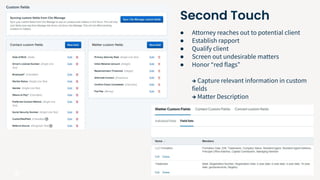 16
● Attorney reaches out to potential client
● Establish rapport
● Qualify client
● Screen out undesirable matters
● Honor “red flags”
→ Capture relevant information in custom
fields
→ Matter Description
Second Touch
 