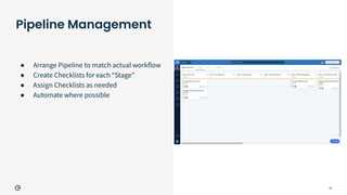 21
Pipeline Management
● Arrange Pipeline to match actual workflow
● Create Checklists for each “Stage”
● Assign Checklists as needed
● Automate where possible
 