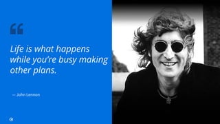 27
Life is what happens
while you’re busy making
other plans.
— John Lennon
 