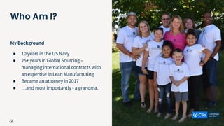 5
Who Am I?
My Background
● 10 years in the US Navy
● 25+ years in Global Sourcing –
managing international contracts with
an expertise in Lean Manufacturing
● Became an attorney in 2017
● …and most importantly - a grandma.
 