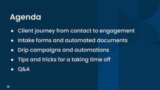 9
Agenda
● Client journey from contact to engagement
● Intake forms and automated documents
● Drip campaigns and automations
● Tips and tricks for a taking time off
● Q&A
 