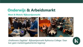 Onderwijs & Arbeidsmarkt
Meet & Match/ Bijbaantjesmarkt
Eindhovens Dagblad - Bijbaantjesmarkt Rythovius College: ‘Daar
kan geen marketingadvertentie tegenop’
 