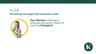 11 Juli
HR Leerkring: Hoe krijg ik mijn medewerkers vitaal?
Fleur Blankers, Vitaloog en
werkzaam als partner, trainer en
coach bij Vitalogisch
 