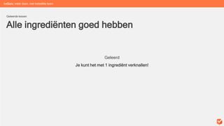 Geleerd
Je kunt het met 1 ingrediënt verknallen!
Alle ingrediënten goed hebben
Geleerde lessen
beGuru: méér doen, met hetzelfde team
 