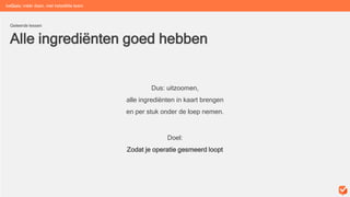 Alle ingrediënten goed hebben
Geleerde lessen
Dus: uitzoomen,
alle ingrediënten in kaart brengen
en per stuk onder de loep nemen.
beGuru: méér doen, met hetzelfde team
Doel:
Zodat je operatie gesmeerd loopt
 