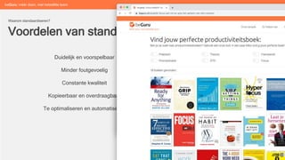 Voordelen van standaardisatie
Waarom standaardiseren?
beGuru: méér doen, met hetzelfde team
Duidelijk en voorspelbaar
Minder foutgevoelig
Constante kwaliteit
Kopieerbaar en overdraagbaar
Te optimaliseren en automatiseren
 