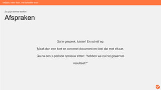 Afspraken
Zo ga je slimmer werken
Ga in gesprek, luister! En schrijf op.
Maak dan een kort en concreet document en deel dat met elkaar.
Ga na een x-periode opnieuw zitten: “hebben we nu het gewenste
resultaat?”
beGuru: méér doen, met hetzelfde team
 
