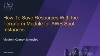 Communit
y
AWS Community
How To Save Resources With the
Terraform Module for AWS Spot
Instances
Vladimir Cageyv Samoylov
 