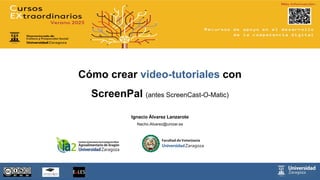 Ignacio Álvarez Lanzarote
Nacho.Alvarez@unizar.es
Cómo crear video-tutoriales con
ScreenPal (antes ScreenCast-O-Matic)
https://cursosextraordinarios.unizar.es/curso/2021/recursos-de-apoyo-en-el-desarrollo-de-la-competencia-digital
 