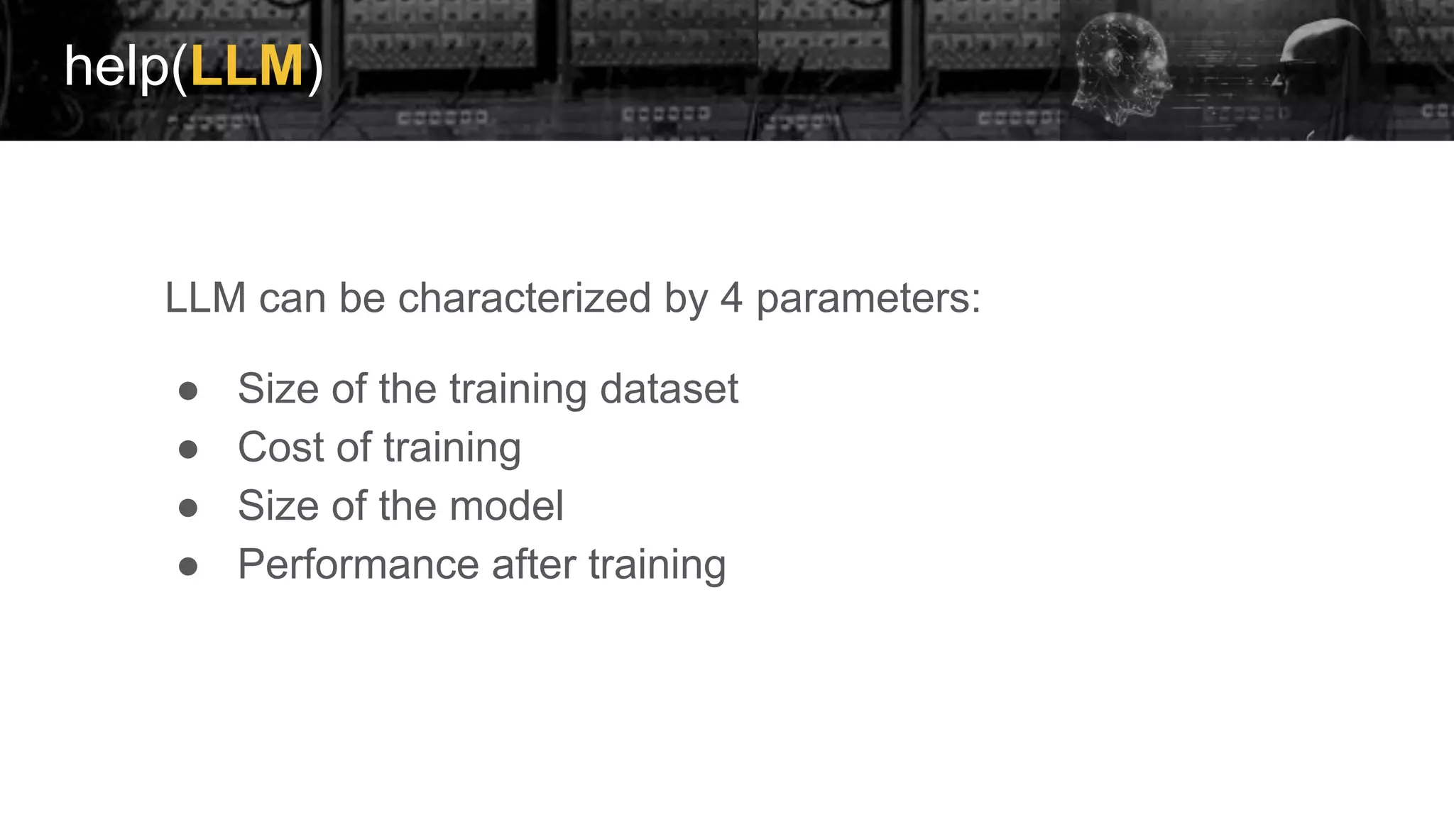 help(LLM)
LLM can be characterized by 4 parameters:
● Size of the training dataset
● Cost of training
● Size of the model
● Performance after training
 